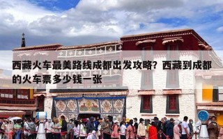 西藏火车最美路线成都出发攻略？西藏到成都的火车票多少钱一张