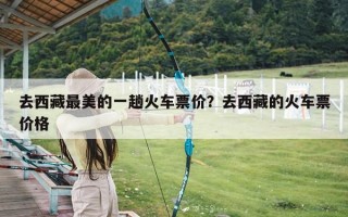 去西藏最美的一趟火车票价？去西藏的火车票价格