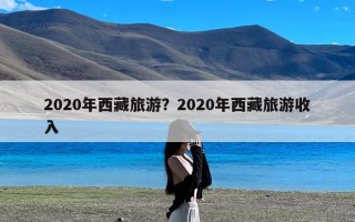 2020年西藏旅游？2020年西藏旅游收入