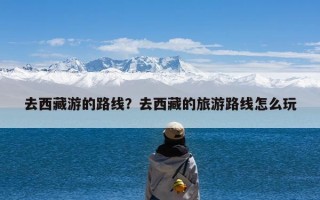 去西藏游的路线？去西藏的旅游路线怎么玩