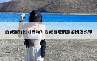 西藏旅行团可靠吗？西藏当地的旅游团怎么样