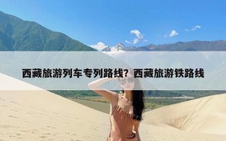 西藏旅游列车专列路线？西藏旅游铁路线