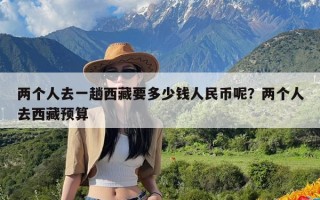 两个人去一趟西藏要多少钱人民币呢？两个人去西藏预算