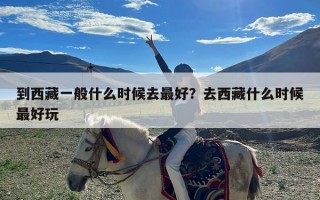 到西藏一般什么时候去最好？去西藏什么时候最好玩