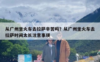 从广州坐火车去拉萨辛苦吗？从广州坐火车去拉萨时间太长注意事项