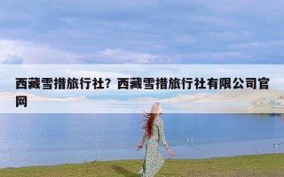 西藏雪措旅行社？西藏雪措旅行社有限公司官网