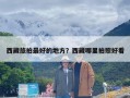 西藏旅拍最好的地方？西藏哪里拍照好看