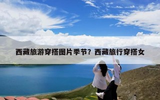 西藏旅游穿搭图片季节？西藏旅行穿搭女
