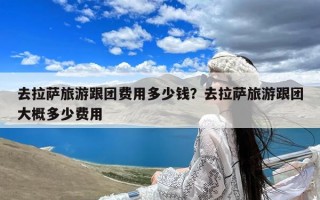 去拉萨旅游跟团费用多少钱？去拉萨旅游跟团大概多少费用