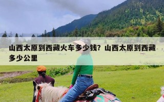 山西太原到西藏火车多少钱？山西太原到西藏多少公里