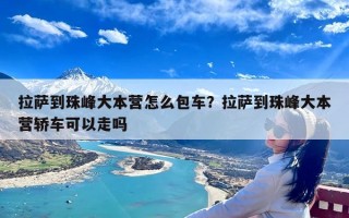 拉萨到珠峰大本营怎么包车？拉萨到珠峰大本营轿车可以走吗