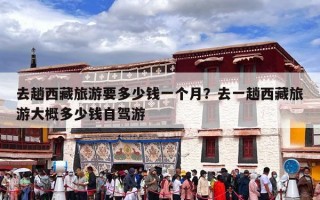 去趟西藏旅游要多少钱一个月？去一趟西藏旅游大概多少钱自驾游