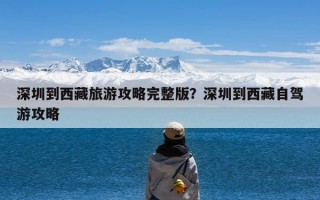 深圳到西藏旅游攻略完整版？深圳到西藏自驾游攻略