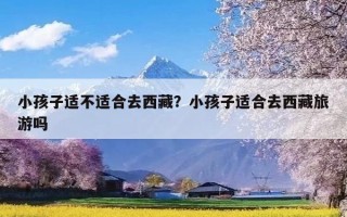 小孩子适不适合去西藏？小孩子适合去西藏旅游吗