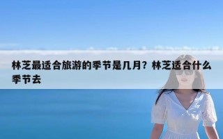 林芝最适合旅游的季节是几月？林芝适合什么季节去