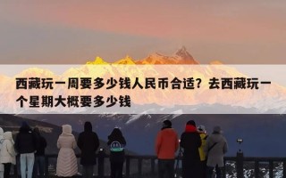 西藏玩一周要多少钱人民币合适？去西藏玩一个星期大概要多少钱