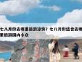 七八月份去哪里旅游凉快？七八月份适合去哪里旅游国内小众