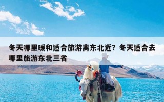 冬天哪里暖和适合旅游离东北近？冬天适合去哪里旅游东北三省