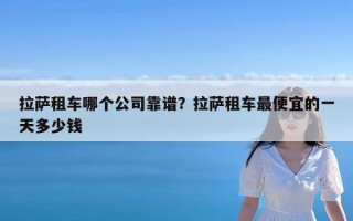 拉萨租车哪个公司靠谱？拉萨租车最便宜的一天多少钱