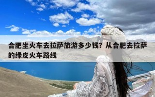 合肥坐火车去拉萨旅游多少钱？从合肥去拉萨的绿皮火车路线