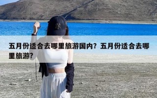 五月份适合去哪里旅游国内？五月份适合去哪里旅游?