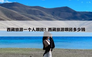 西藏旅游一个人跟团？西藏旅游跟团多少钱
