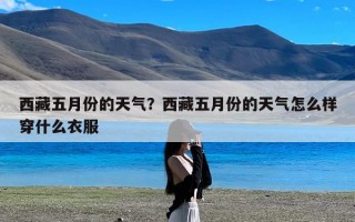 西藏五月份的天气？西藏五月份的天气怎么样穿什么衣服