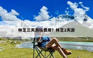 林芝三天游玩费用？林芝2天游