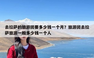 去拉萨的旅游团要多少钱一个月？旅游团去拉萨旅游一般多少钱一个人