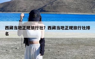 西藏当地正规旅行社？西藏当地正规旅行社排名