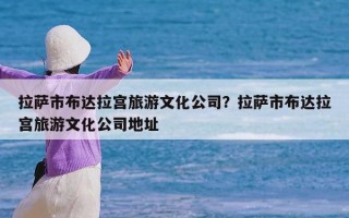 拉萨市布达拉宫旅游文化公司？拉萨市布达拉宫旅游文化公司地址