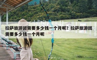 拉萨旅游团需要多少钱一个月呢？拉萨旅游团需要多少钱一个月呢