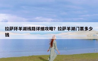 拉萨环羊湖线路详细攻略？拉萨羊湖门票多少钱