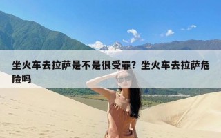 坐火车去拉萨是不是很受罪？坐火车去拉萨危险吗