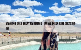 西藏林芝8日游攻略图？西藏林芝8日游攻略图