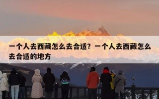 一个人去西藏怎么去合适？一个人去西藏怎么去合适的地方