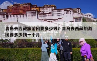 青岛去西藏旅游团要多少钱？青岛去西藏旅游团要多少钱一个月
