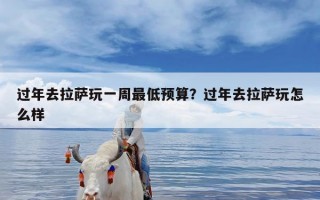 过年去拉萨玩一周最低预算？过年去拉萨玩怎么样