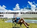 福州人可以去哪里旅游？福州人可以去哪里旅游玩