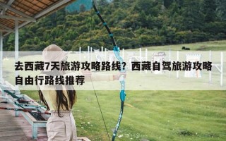 去西藏7天旅游攻略路线？西藏自驾旅游攻略自由行路线推荐