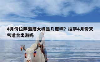 4月份拉萨温度大概是几度啊？拉萨4月份天气适合出游吗