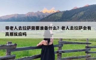 带老人去拉萨需要准备什么？老人去拉萨会有高原反应吗