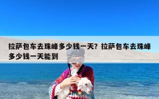 拉萨包车去珠峰多少钱一天？拉萨包车去珠峰多少钱一天能到