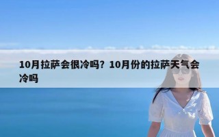 10月拉萨会很冷吗？10月份的拉萨天气会冷吗
