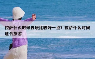 拉萨什么时候去玩比较好一点？拉萨什么时候适合旅游