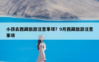 小孩去西藏旅游注意事项？9月西藏旅游注意事项