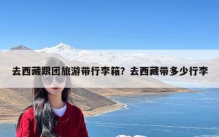 去西藏跟团旅游带行李箱？去西藏带多少行李