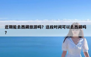 近期能去西藏旅游吗？这段时间可以去西藏吗?