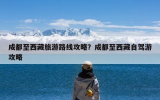 成都至西藏旅游路线攻略？成都至西藏自驾游攻略