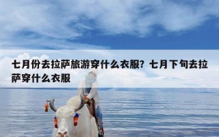 七月份去拉萨旅游穿什么衣服？七月下旬去拉萨穿什么衣服